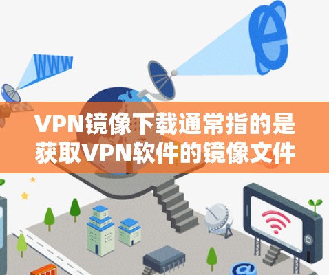 VPN镜像下载通常指的是获取VPN软件的镜像文件，以便快速安装或备份。以下是一些关于VPN镜像下载的常见问题和解决方法