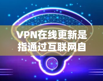 VPN在线更新是指通过互联网自动下载并安装VPN软件的过程。以下是更新VPN的步骤和注意事项 VPN在线更新是指通过互联网自动下载并安装VPN软件的过程。以下是更新VPN的步骤和注意事项