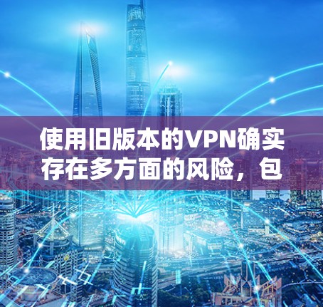 使用旧版本的VPN确实存在多方面的风险,包括安全漏洞、兼容性问题、性能不足以及缺乏技术支持。为了确保网络安全和隐私保护,建议采取以下步骤 使用旧版本的VPN确实存在多方面的风险,包括安全漏洞、兼容性问题、性能不足以及缺乏技术支持。为了确保网络安全和隐私保护,建议采取以下步骤