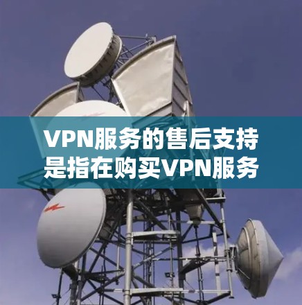 VPN服务的售后支持是指在购买VPN服务后，用户在使用过程中遇到问题或需要帮助时，提供的各种后续服务和支持。常见的VPN售后支持包括