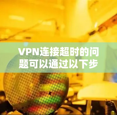 VPN连接超时的问题可以通过以下步骤逐步排查和解决 VPN连接超时的问题可以通过以下步骤逐步排查和解决
