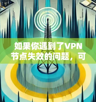 如果你遇到了VPN节点失效的问题,可以按照以下步骤进行排查和解决 如果你遇到了VPN节点失效的问题,可以按照以下步骤进行排查和解决