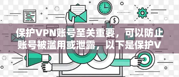 保护VPN账号至关重要,可以防止账号被滥用或泄露,以下是保护VPN账号的分步指南 保护VPN账号至关重要,可以防止账号被滥用或泄露,以下是保护VPN账号的分步指南