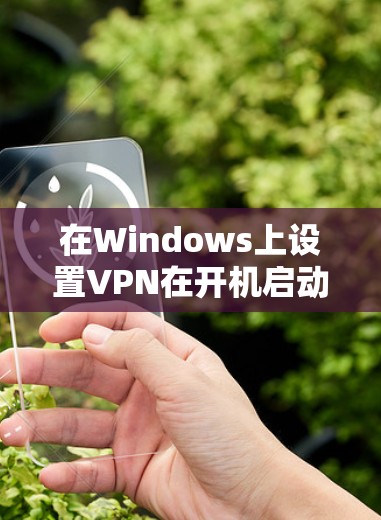 在Windows上设置VPN在开机启动,可以按照以下步骤进行 在Windows上设置VPN在开机启动,可以按照以下步骤进行