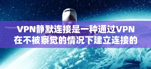 VPN静默连接是一种通过VPN在不被察觉的情况下建立连接的方式，旨在提供隐蔽性和安全性。以下是对VPN静默连接的详细分析