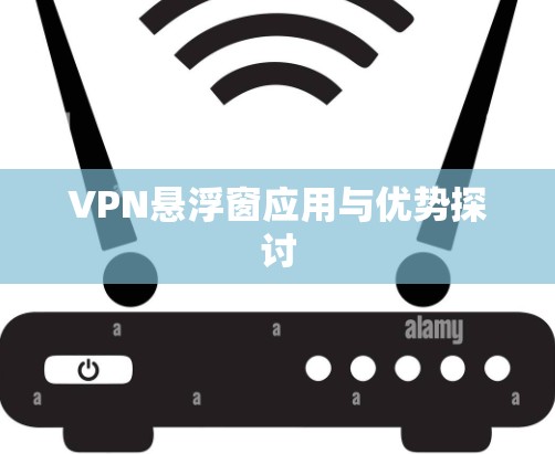VPN悬浮窗应用与优势探讨 VPN悬浮窗应用与优势探讨