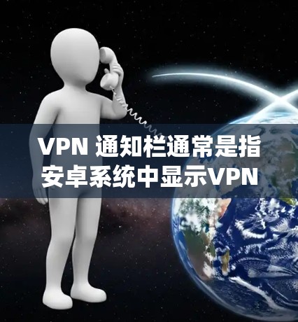 VPN 通知栏通常是指安卓系统中显示VPN连接状态的通知栏。以下是关于 VPN 通知栏的一些详细信息 VPN 通知栏通常是指安卓系统中显示VPN连接状态的通知栏。以下是关于 VPN 通知栏的一些详细信息