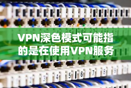 VPN深色模式可能指的是在使用VPN服务时，如何设置或调整与深色模式相关的选项或设置。以下是一些可能的解释和相关信息