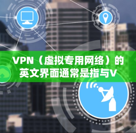VPN(虚拟专用网络)的英文界面通常是指与VPN相关的用户界面或设置界面。具体的界面可能因VPN提供商、软件类型或操作系统而有所不同,但通常会包含以下主要组成部分 VPN(虚拟专用网络)的英文界面通常是指与VPN相关的用户界面或设置界面。具体的界面可能因VPN提供商、软件类型或操作系统而有所不同,但通常会包含以下主要组成部分