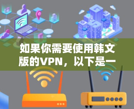如果你需要使用韩文版的VPN,以下是一些可能的解释和建议 如果你需要使用韩文版的VPN,以下是一些可能的解释和建议