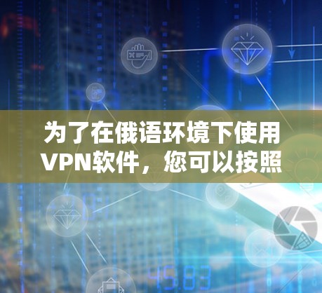 为了在俄语环境下使用VPN软件,您可以按照以下步骤操作 为了在俄语环境下使用VPN软件,您可以按照以下步骤操作