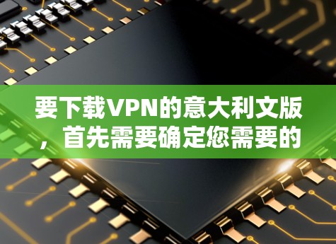 要下载VPN的意大利文版，首先需要确定您需要的是哪种VPN服务。以下是一些常见的VPN服务提供商，通常这些平台会提供多种语言支持，包括意大利文