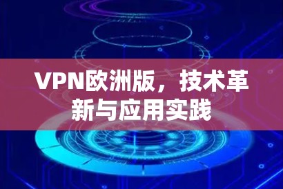 VPN欧洲版,技术革新与应用实践 VPN欧洲版,技术革新与应用实践
