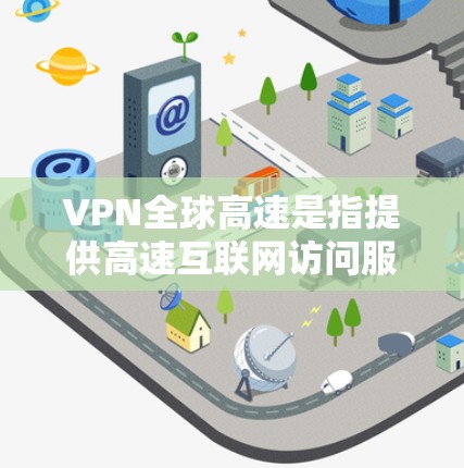 VPN全球高速是指提供高速互联网访问服务的虚拟专用网络（VPN）服务。这种服务通常覆盖全球范围内的多个服务器，能够为用户提供快速、安全的网络连接，突破本地网络的限制