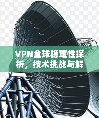 VPN全球稳定性探析，技术挑战与解决方案