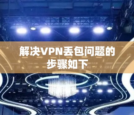 解决VPN丢包问题的步骤如下 解决VPN丢包问题的步骤如下