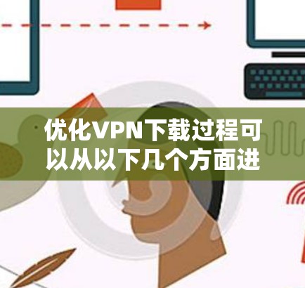 优化VPN下载过程可以从以下几个方面进行 优化VPN下载过程可以从以下几个方面进行