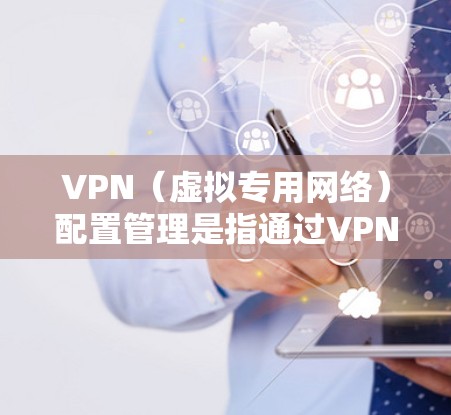 VPN(虚拟专用网络)配置管理是指通过VPN技术为用户或设备配置网络连接,以确保安全性和灵活性。以下是关于VPN配置管理的详细指南 VPN(虚拟专用网络)配置管理是指通过VPN技术为用户或设备配置网络连接,以确保安全性和灵活性。以下是关于VPN配置管理的详细指南