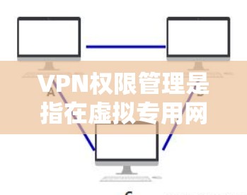VPN权限管理是指在虚拟专用网络（VPN）环境中，如何有效地控制和监管用户和设备的访问权限，以确保网络安全和合规性。以下是VPN权限管理的关键要素和实施步骤