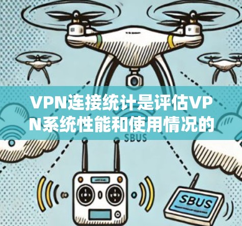 VPN连接统计是评估VPN系统性能和使用情况的重要工具，帮助企业优化网络管理和服务。以下是对VPN连接统计的详细分析