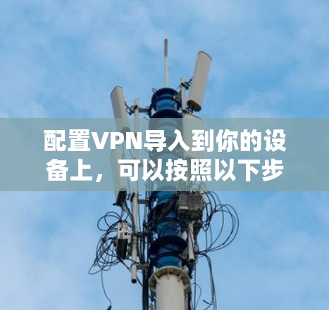 配置VPN导入到你的设备上,可以按照以下步骤进行 配置VPN导入到你的设备上,可以按照以下步骤进行