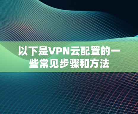 以下是VPN云配置的一些常见步骤和方法
