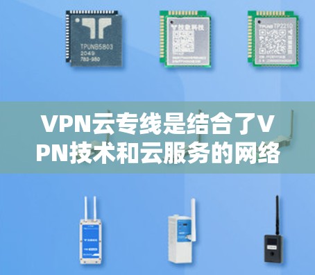 VPN云专线是结合了VPN技术和云服务的网络解决方案，提供了安全、匿名、高效的网络连接方式。以下是对VPN云专线的详细分析和总结