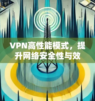 VPN高性能模式,提升网络安全性与效率的关键技术 VPN高性能模式,提升网络安全性与效率的关键技术