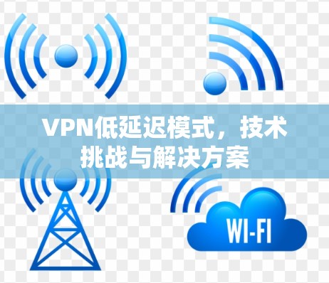 VPN低延迟模式,技术挑战与解决方案 VPN低延迟模式,技术挑战与解决方案