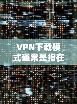 VPN下载模式通常是指在使用VPN服务时，专门针对文件下载操作设计的模式。这种模式旨在为用户提供更高的隐私保护和安全性，确保在下载过程中数据不会被泄露或截获。以下是关于VPN下载模式的一些详细信息