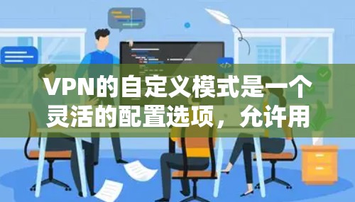 VPN的自定义模式是一个灵活的配置选项，允许用户根据自身需求调整VPN的设置，以实现更高的安全性和性能。以下是对自定义模式的详细分析和总结