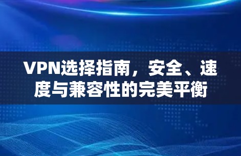 VPN选择指南,安全、速度与兼容性的完美平衡 VPN选择指南,安全、速度与兼容性的完美平衡