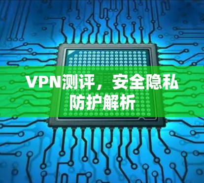 VPN测评,安全隐私防护解析 VPN测评,安全隐私防护解析