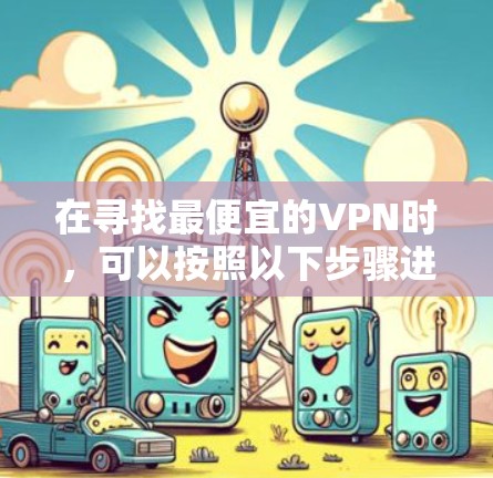 在寻找最便宜的VPN时，可以按照以下步骤进行比较和选择