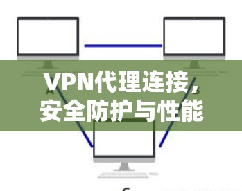VPN代理连接,安全防护与性能优化 VPN代理连接,安全防护与性能优化