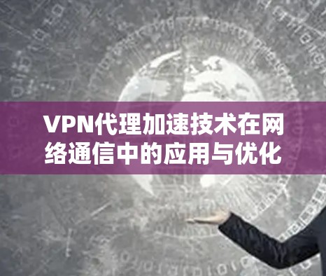 VPN代理加速技术在网络通信中的应用与优化 VPN代理加速技术在网络通信中的应用与优化