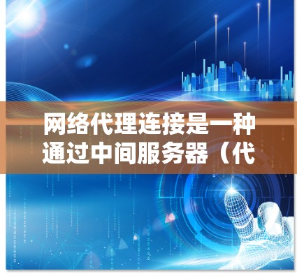 网络代理连接是一种通过中间服务器（代理服务器）来控制、监控或修改客户端向互联网发出的请求的技术。代理服务器在客户端和目标服务器之间起中介作用，根据客户端的请求，决定如何处理这些请求