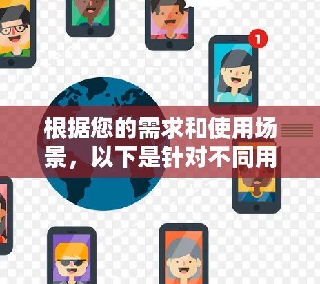 根据您的需求和使用场景,以下是针对不同用户类型的网络代理推荐 根据您的需求和使用场景,以下是针对不同用户类型的网络代理推荐