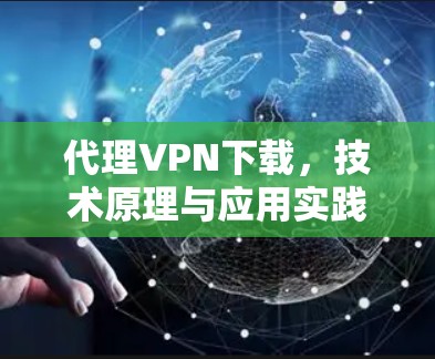 代理VPN下载，技术原理与应用实践