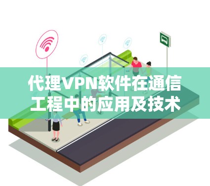 代理VPN软件在通信工程中的应用及技术挑战 代理VPN软件在通信工程中的应用及技术挑战