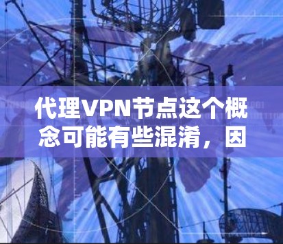 代理VPN节点这个概念可能有些混淆，因为VPN节点和代理服务器是两种不同的网络技术，但它们有时候会被相互关联使用。以下是一些可能的解释和相关信息