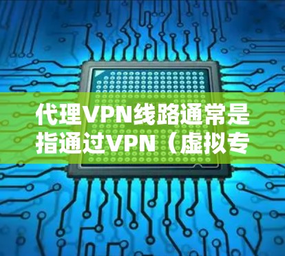 代理VPN线路通常是指通过VPN（虚拟专用网络）技术为用户提供一个安全、匿名的网络访问方式。以下是一些关于代理VPN线路的详细信息和步骤