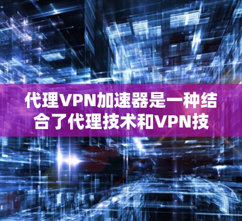 代理VPN加速器是一种结合了代理技术和VPN技术的网络优化工具,旨在通过代理服务器和加速技术来提升VPN连接的速度和稳定性。以下是对代理VPN加速器的详细分析和总结 代理VPN加速器是一种结合了代理技术和VPN技术的网络优化工具,旨在通过代理服务器和加速技术来提升VPN连接的速度和稳定性。以下是对代理VPN加速器的详细分析和总结