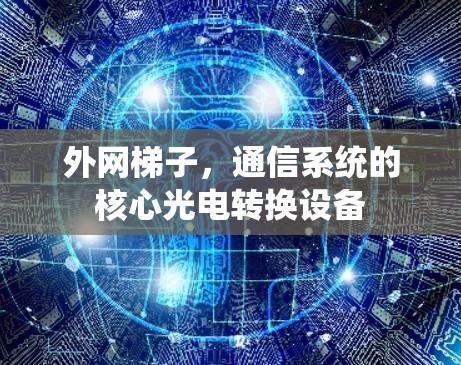 外网梯子,通信系统的核心光电转换设备 外网梯子,通信系统的核心光电转换设备