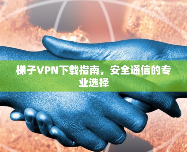 梯子VPN下载指南,安全通信的专业选择 梯子VPN下载指南,安全通信的专业选择