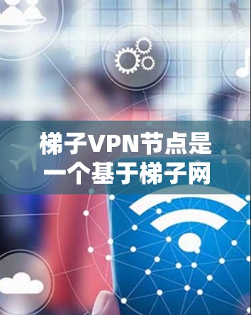 梯子VPN节点是一个基于梯子网络的虚拟专用网络（VPN）服务，旨在为用户提供匿名、自由且不受限制的互联网访问。以下是对梯子VPN节点的详细分析