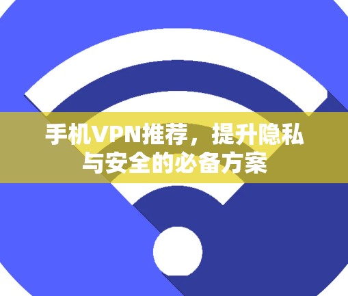 手机VPN推荐，提升隐私与安全的必备方案