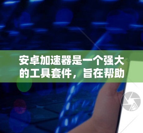 安卓加速器是一个强大的工具套件,旨在帮助开发者分析和优化安卓应用的性能,提升应用的运行效率和用户体验。以下是对安卓加速器的详细介绍和使用建议 安卓加速器是一个强大的工具套件,旨在帮助开发者分析和优化安卓应用的性能,提升应用的运行效率和用户体验。以下是对安卓加速器的详细介绍和使用建议