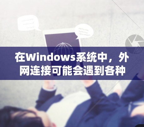 在Windows系统中，外网连接可能会遇到各种问题。以下是一些常见问题及解决方法