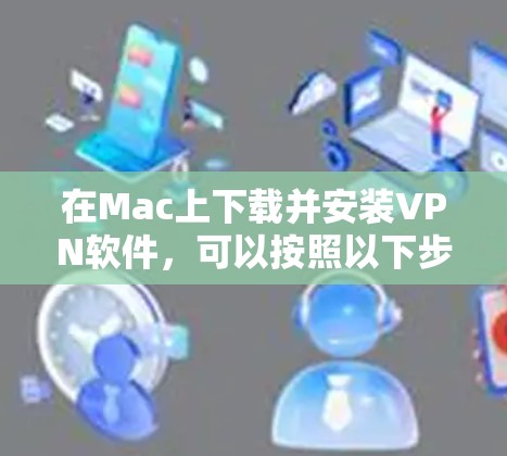 在Mac上下载并安装VPN软件，可以按照以下步骤进行